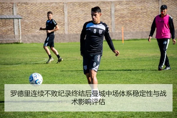 罗德里连续不败纪录终结后曼城中场体系稳定性与战术影响评估