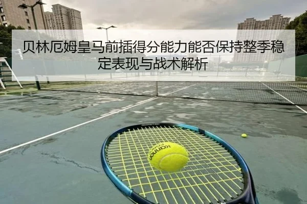 贝林厄姆皇马前插得分能力能否保持整季稳定表现与战术解析