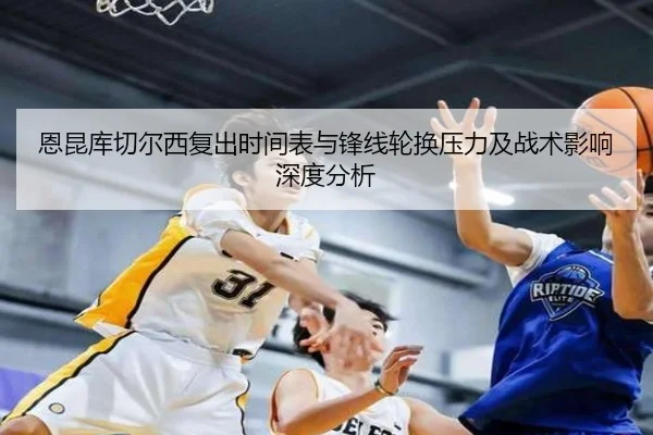 恩昆库切尔西复出时间表与锋线轮换压力及战术影响深度分析