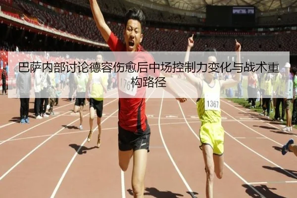 巴萨内部讨论德容伤愈后中场控制力变化与战术重构路径