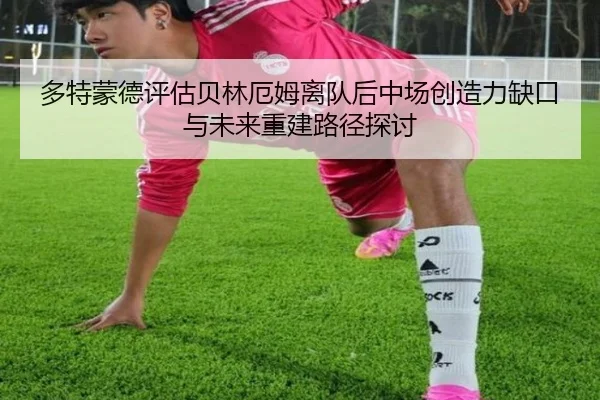 多特蒙德评估贝林厄姆离队后中场创造力缺口与未来重建路径探讨