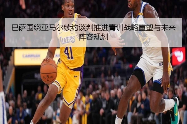 巴萨围绕亚马尔续约谈判推进青训战略重塑与未来阵容规划