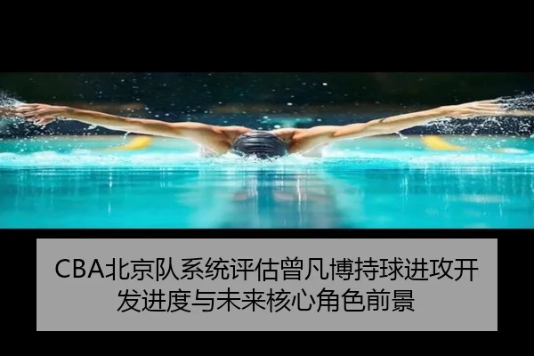 CBA北京队系统评估曾凡博持球进攻开发进度与未来核心角色前景