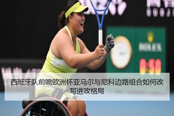 西班牙队前瞻欧洲杯亚马尔与尼科边路组合如何改写进攻格局