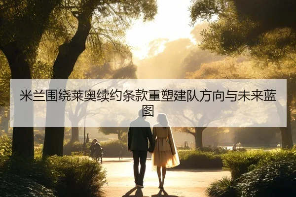 米兰围绕莱奥续约条款重塑建队方向与未来蓝图