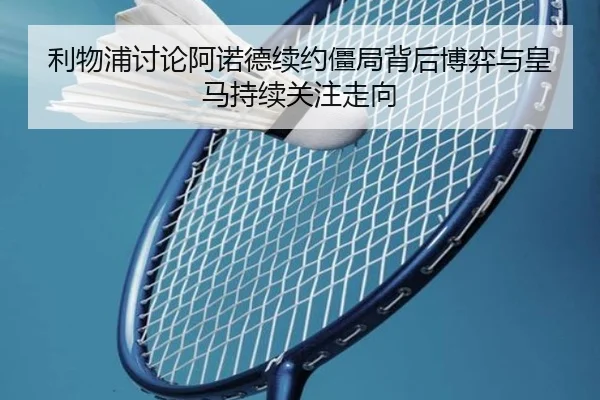 利物浦讨论阿诺德续约僵局背后博弈与皇马持续关注走向