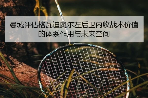 曼城评估格瓦迪奥尔左后卫内收战术价值的体系作用与未来空间