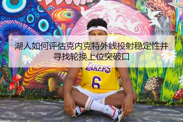 湖人如何评估克内克特外线投射稳定性并寻找轮换上位突破口