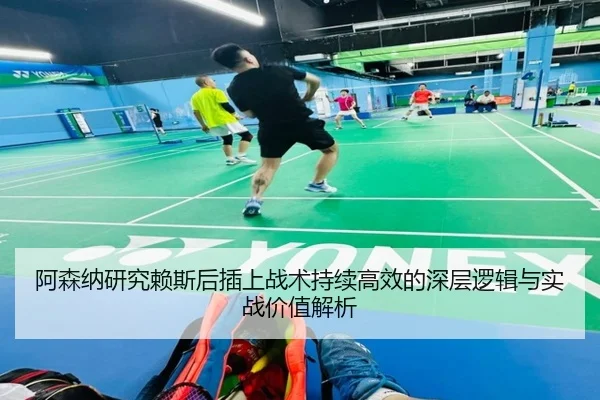 阿森纳研究赖斯后插上战术持续高效的深层逻辑与实战价值解析
