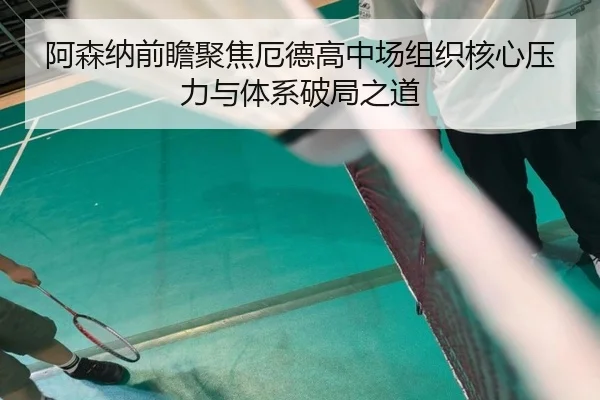 阿森纳前瞻聚焦厄德高中场组织核心压力与体系破局之道