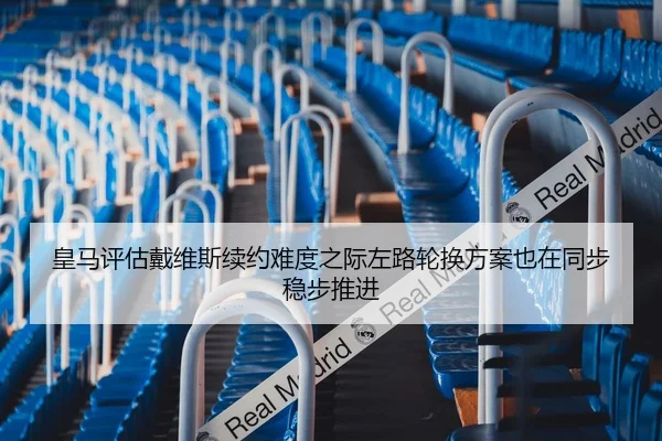 皇马评估戴维斯续约难度之际左路轮换方案也在同步稳步推进