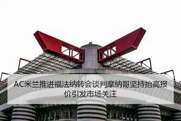 AC米兰推进福法纳转会谈判摩纳哥坚持抬高报价引发市场关注