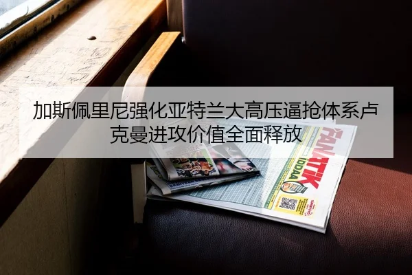 加斯佩里尼强化亚特兰大高压逼抢体系卢克曼进攻价值全面释放
