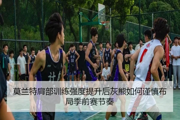 莫兰特肩部训练强度提升后灰熊如何谨慎布局季前赛节奏