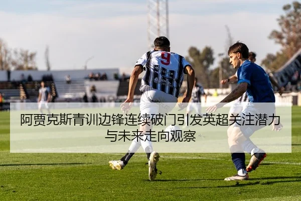 阿贾克斯青训边锋连续破门引发英超关注潜力与未来走向观察