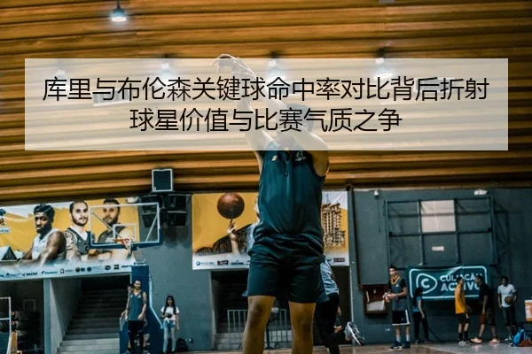 库里与布伦森关键球命中率对比背后折射球星价值与比赛气质之争